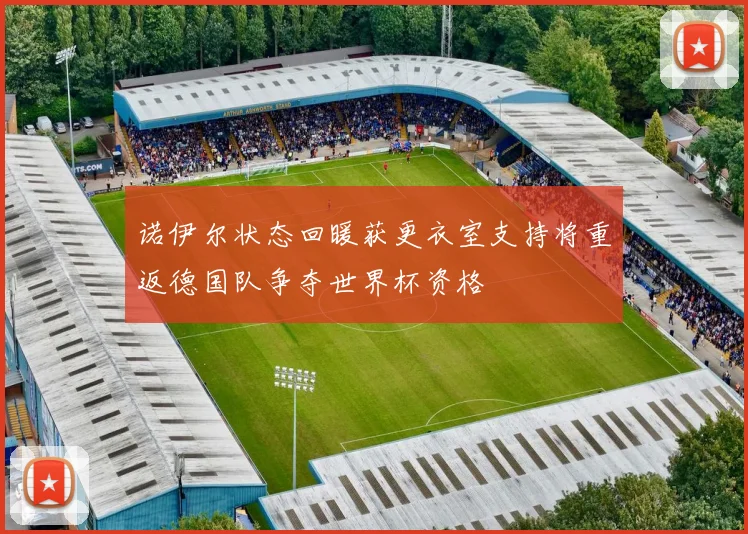 诺伊尔状态回暖获更衣室支持将重返德国队争夺世界杯资格