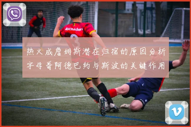 热火成詹姆斯潜在归宿的原因分析字母哥阿德巴约与斯波的关键作用