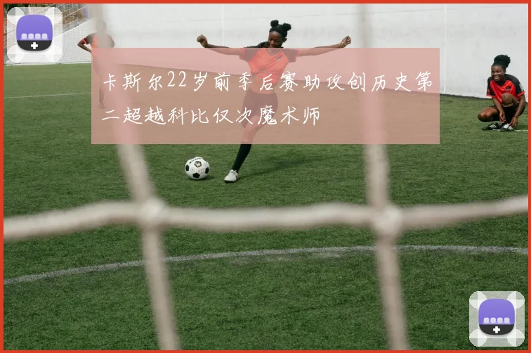 卡斯尔22岁前季后赛助攻创历史第二超越科比仅次魔术师