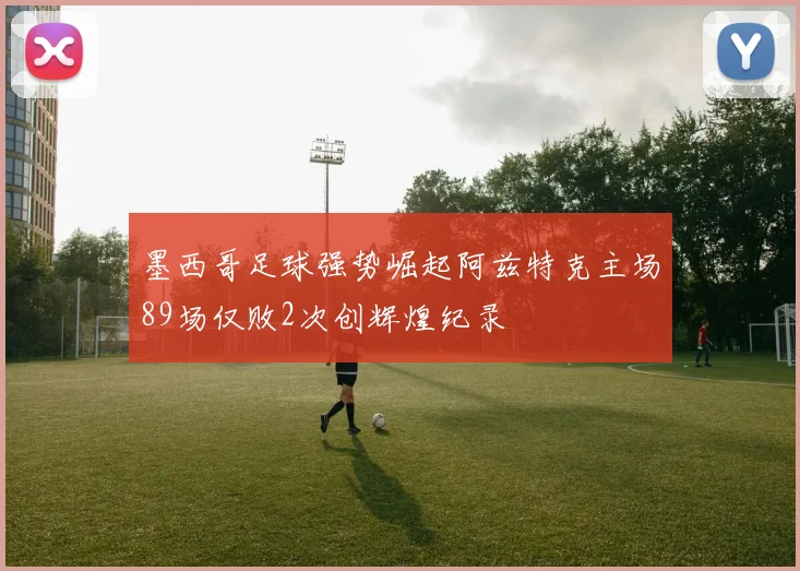 墨西哥足球强势崛起阿兹特克主场89场仅败2次创辉煌纪录