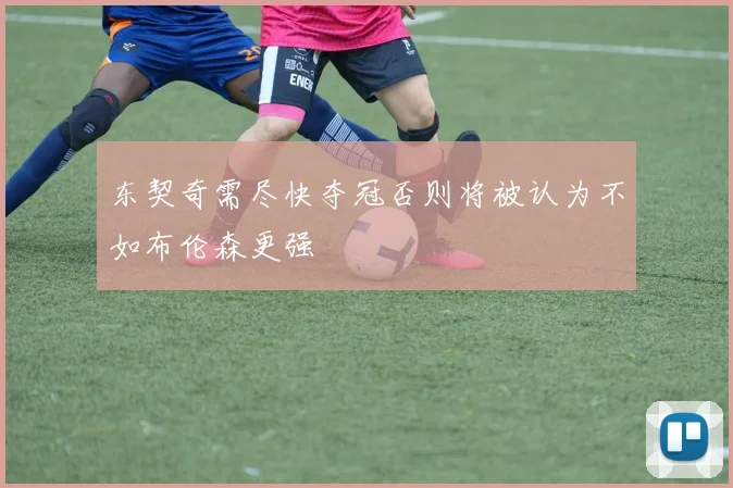 东契奇需尽快夺冠否则将被认为不如布伦森更强