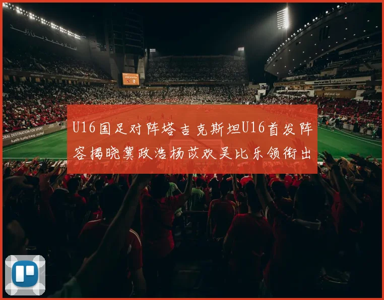 U16国足对阵塔吉克斯坦U16首发阵容揭晓冀政浩杨苡欢吴比乐领衔出战