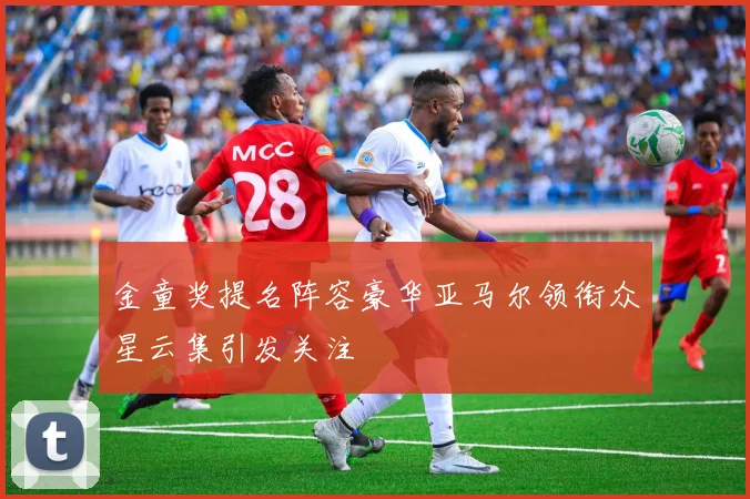 金童奖提名阵容豪华亚马尔领衔众星云集引发关注