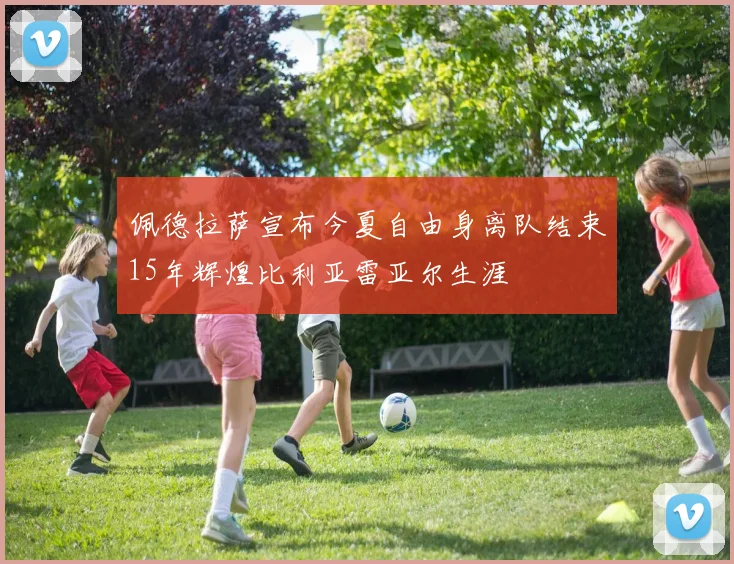 佩德拉萨宣布今夏自由身离队结束15年辉煌比利亚雷亚尔生涯