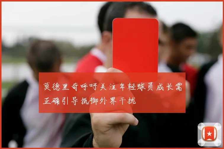 莫德里奇呼吁关注年轻球员成长需正确引导抵御外界干扰
