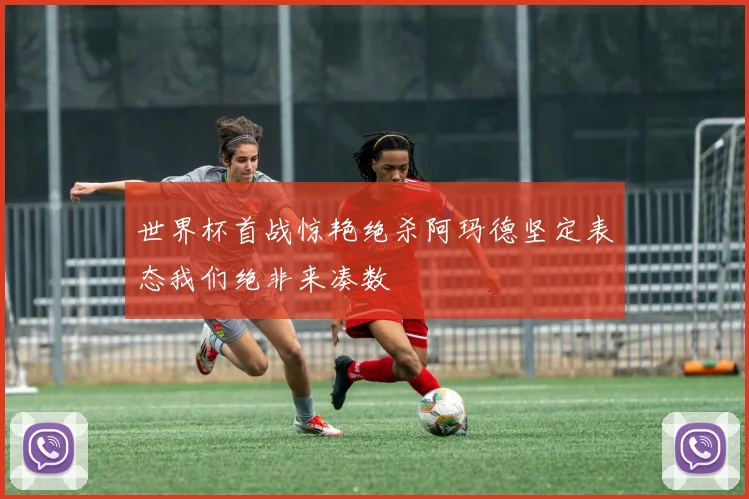世界杯首战惊艳绝杀阿玛德坚定表态我们绝非来凑数