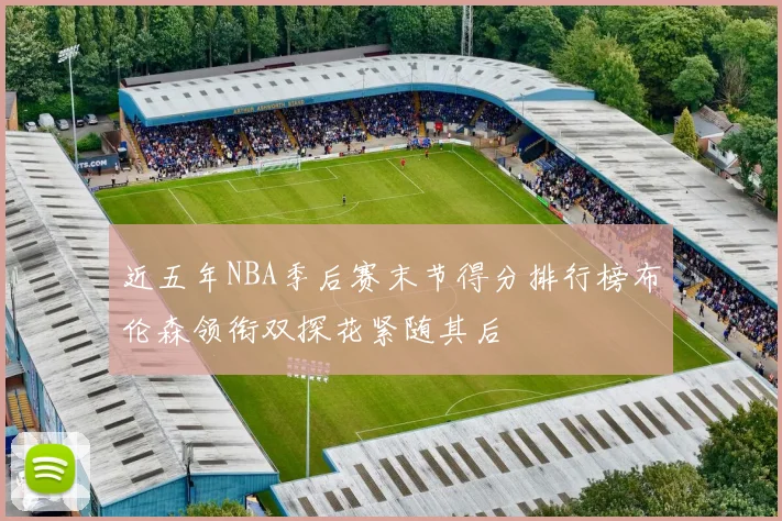 近五年NBA季后赛末节得分排行榜布伦森领衔双探花紧随其后
