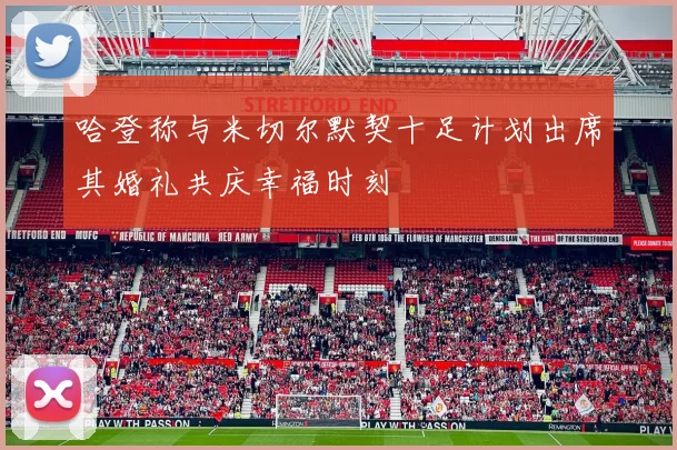哈登称与米切尔默契十足计划出席其婚礼共庆幸福时刻