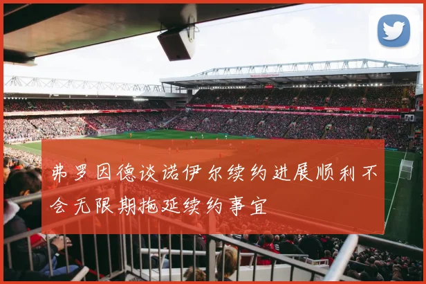 弗罗因德谈诺伊尔续约进展顺利不会无限期拖延续约事宜