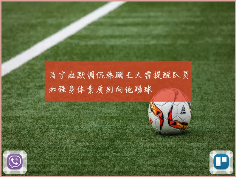 马宁幽默调侃韩鹏王大雷提醒队员加强身体素质别向他踢球