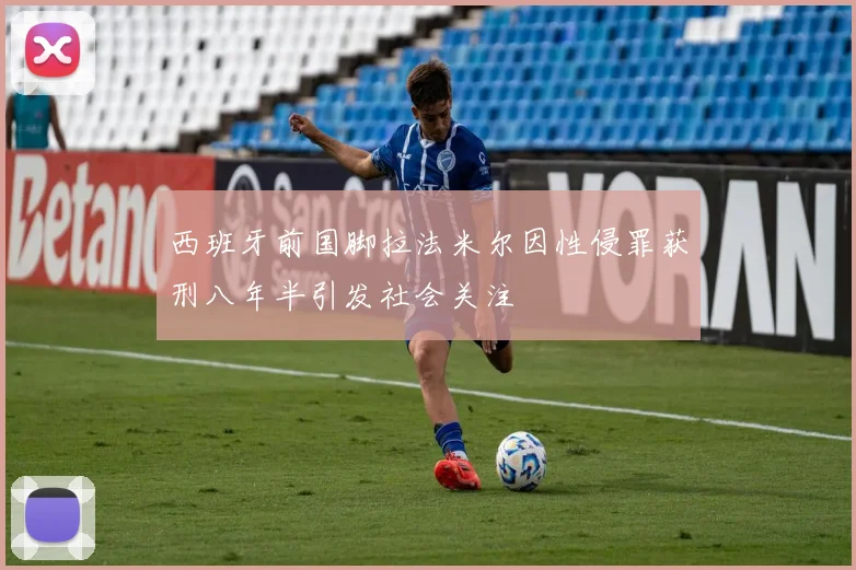 西班牙前国脚拉法米尔因性侵罪获刑八年半引发社会关注
