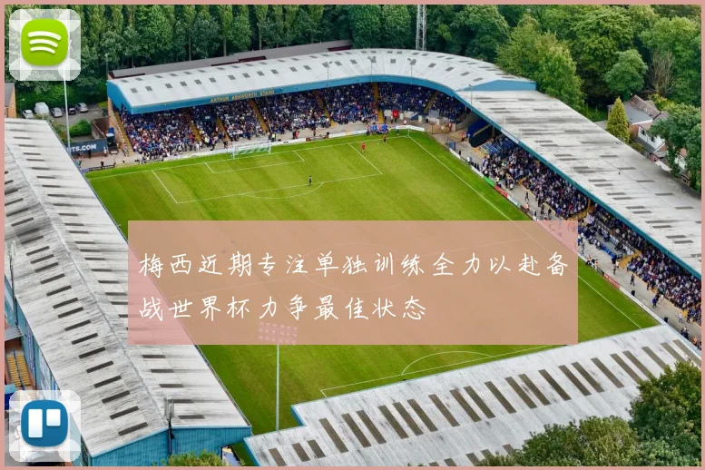 梅西近期专注单独训练全力以赴备战世界杯力争最佳状态